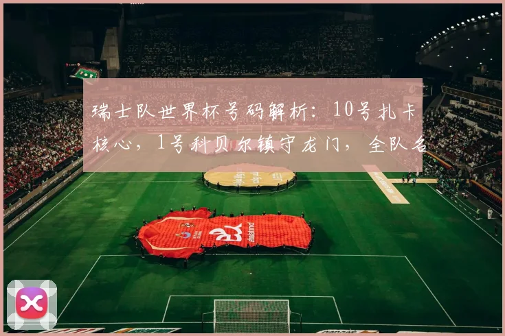 瑞士队世界杯号码解析：10号扎卡核心，1号科贝尔镇守龙门，全队名单一览