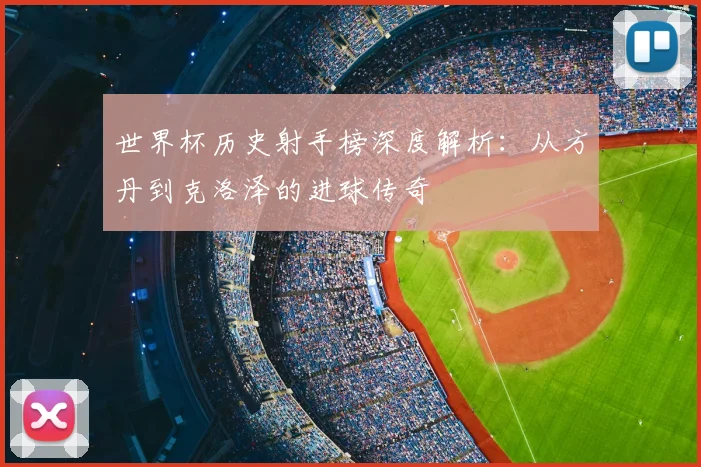 世界杯历史射手榜深度解析:从方丹到克洛泽的进球传奇