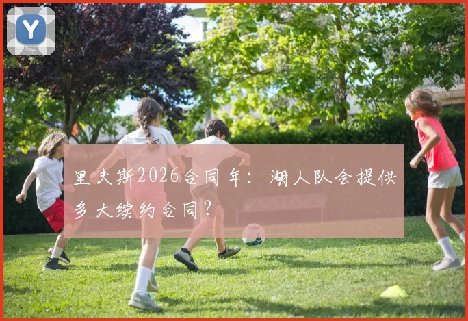里夫斯2026合同年:湖人队会提供多大续约合同?