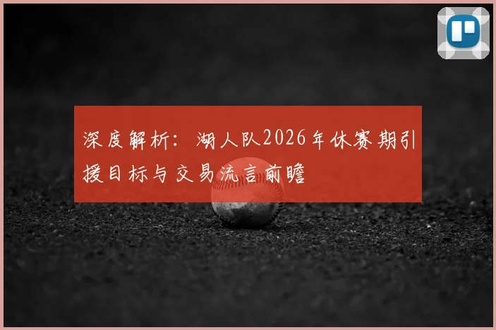 深度解析:湖人队2026年休赛期引援目标与交易流言前瞻