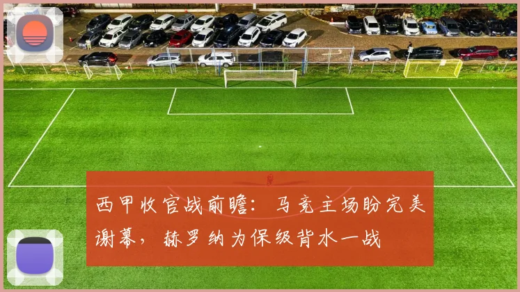 西甲收官战前瞻：马竞主场盼完美谢幕，赫罗纳为保级背水一战