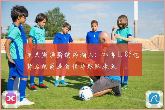 里夫斯顶薪续约湖人：四年1.85亿背后的商业价值与球队未来
