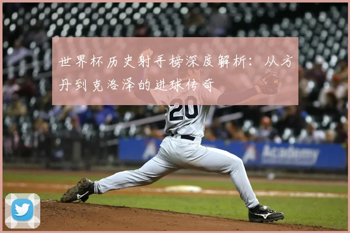 世界杯历史射手榜深度解析：从方丹到克洛泽的进球传奇