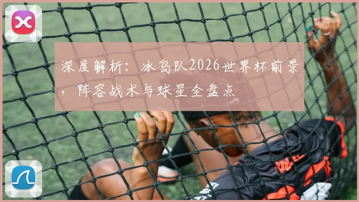 深度解析：冰岛队2026世界杯前景，阵容战术与球星全盘点