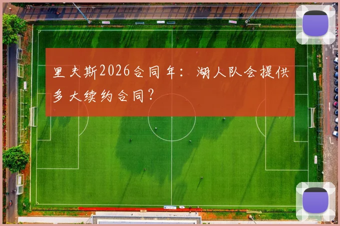 里夫斯2026合同年：湖人队会提供多大续约合同？