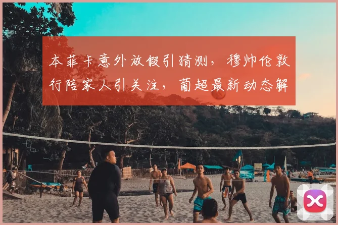 本菲卡意外放假引猜测，穆帅伦敦行陪家人引关注，葡超最新动态解读