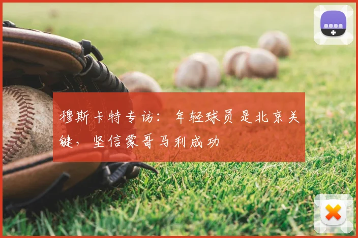 穆斯卡特专访:年轻球员是北京关键,坚信蒙哥马利成功