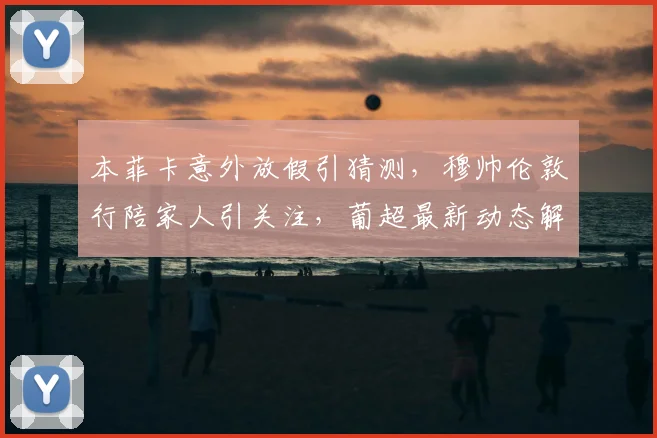 本菲卡意外放假引猜测,穆帅伦敦行陪家人引关注,葡超最新动态解读