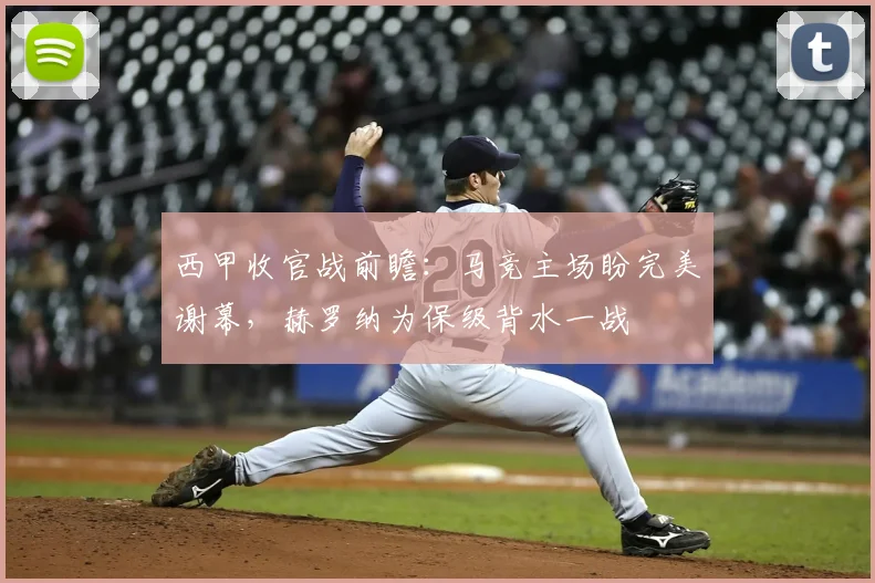 西甲收官战前瞻：马竞主场盼完美谢幕，赫罗纳为保级背水一战