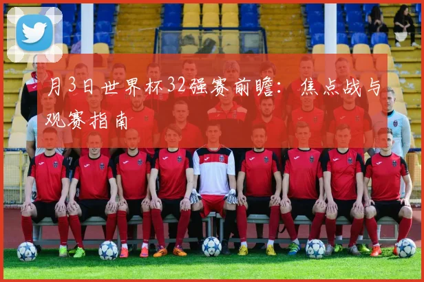 月3日世界杯32强赛前瞻：焦点战与观赛指南