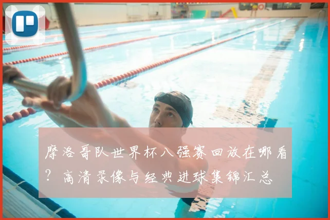 摩洛哥队世界杯八强赛回放在哪看？高清录像与经典进球集锦汇总
